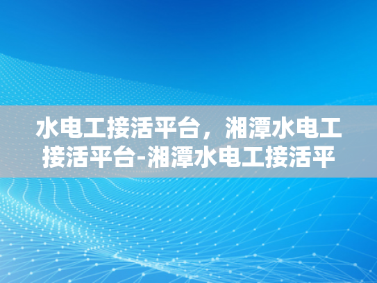 水电工接活平台，湘潭水电工接活平台-湘潭水电工接活平台，为水电维修市场注入新活力