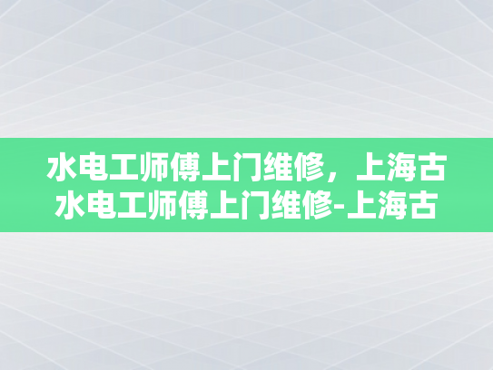 水电工师傅上门维修，上海古水电工师傅上门维修-上海古水电工师傅上门维修服务