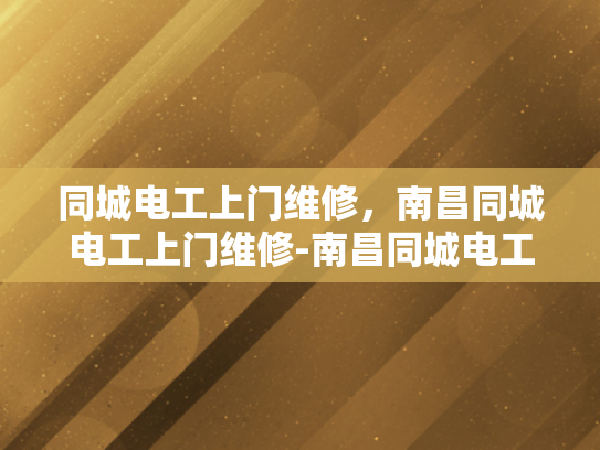 同城电工上门维修，南昌同城电工上门维修-南昌同城电工上门维修服务，快速响应，专业可靠