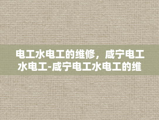 电工水电工的维修，咸宁电工水电工-咸宁电工水电工的维修服务—保障家庭安全，提升生活品质