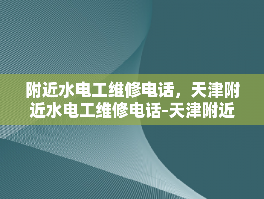 附近水电工维修电话，天津附近水电工维修电话-天津附近水电工维修电话