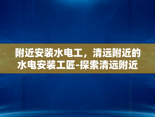 附近安装水电工，清远附近的水电安装工匠-探索清远附近的水电安装工匠