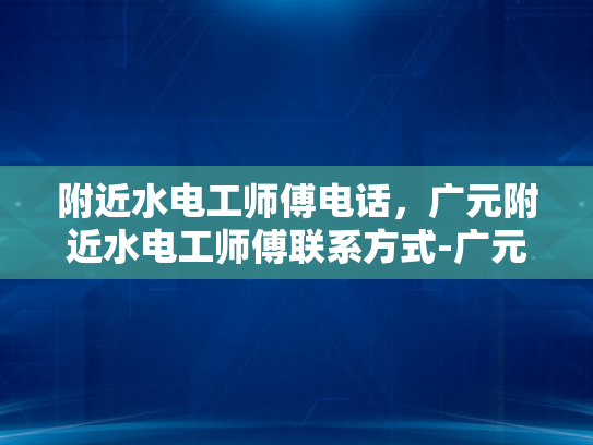 附近水电工师傅电话，广元附近水电工师傅联系方式-广元附近水电工师傅联系方式