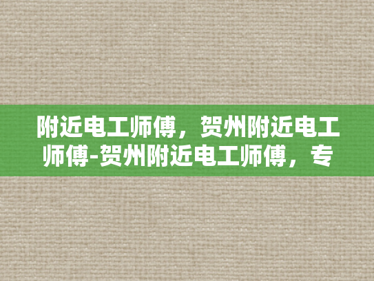 附近电工师傅，贺州附近电工师傅-贺州附近电工师傅，专业服务，值得信赖
