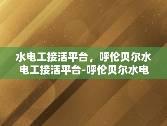 水电工接活平台，呼伦贝尔水电工接活平台-呼伦贝尔水电工接活平台，高效对接，助力行业发展