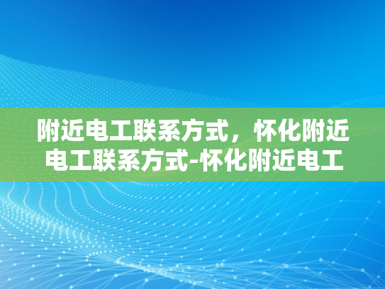 附近电工联系方式，怀化附近电工联系方式-怀化附近电工联系方式大全