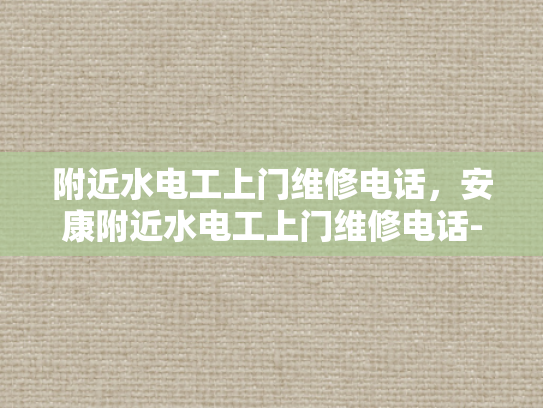 附近水电工上门维修电话，安康附近水电工上门维修电话-紧急维修，安康附近水电工上门服务