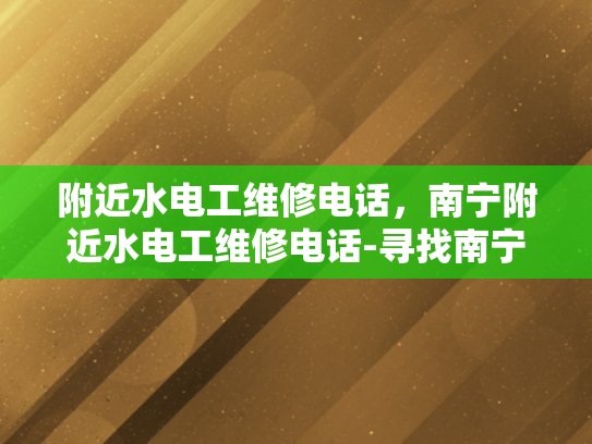 附近水电工维修电话，南宁附近水电工维修电话-寻找南宁附近水电工维修服务