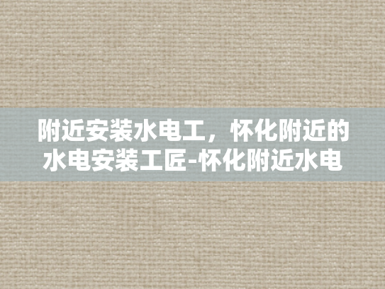 附近安装水电工，怀化附近的水电安装工匠-怀化附近水电安装工匠服务指南