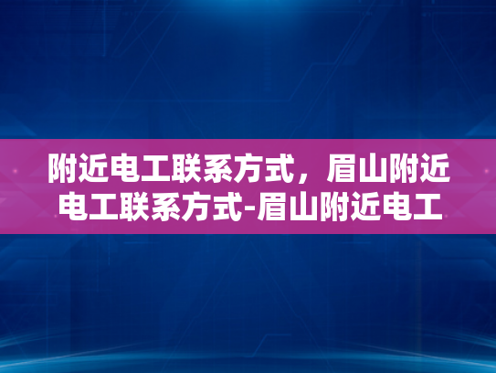 附近电工联系方式，眉山附近电工联系方式-眉山附近电工联系方式大全