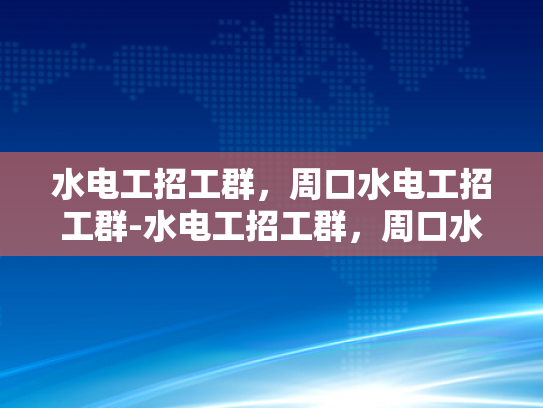水电工招工群，周口水电工招工群-水电工招工群，周口水电工招工群