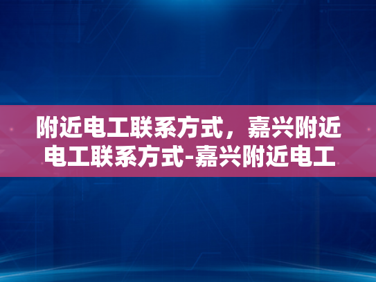 附近电工联系方式，嘉兴附近电工联系方式-嘉兴附近电工联系方式