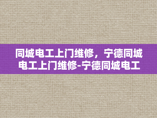 同城电工上门维修，宁德同城电工上门维修-宁德同城电工上门维修服务，快速响应，专业高效