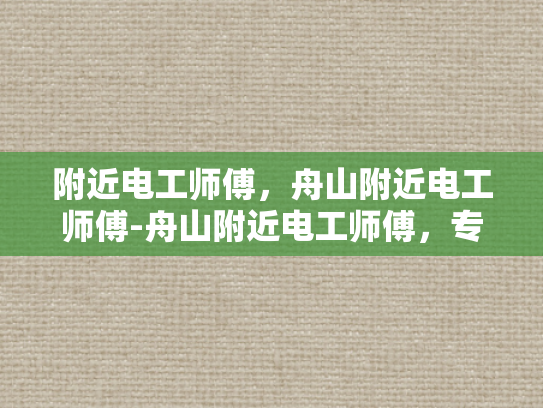 附近电工师傅，舟山附近电工师傅-舟山附近电工师傅，专业服务，保障安全
