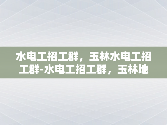 水电工招工群，玉林水电工招工群-水电工招工群，玉林地区水电工人的就业宝地