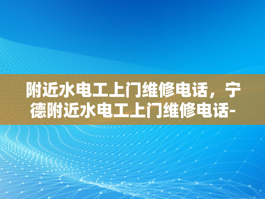 附近水电工上门维修电话，宁德附近水电工上门维修电话-宁德附近水电工上门维修电话