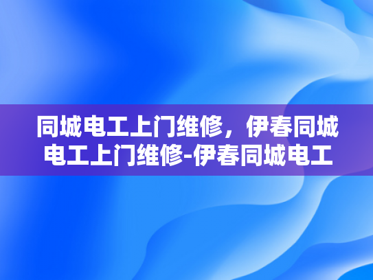同城电工上门维修，伊春同城电工上门维修-伊春同城电工上门维修服务—您身边的电力专家