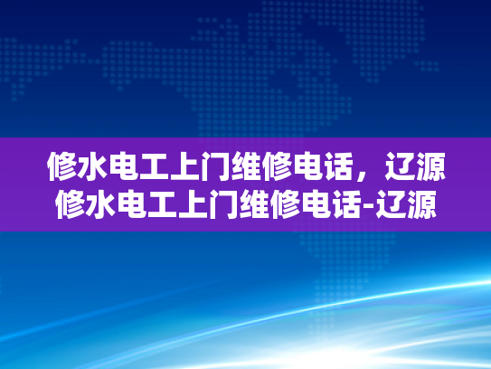 修水电工上门维修电话，辽源修水电工上门维修电话-辽源修水电工上门维修电话