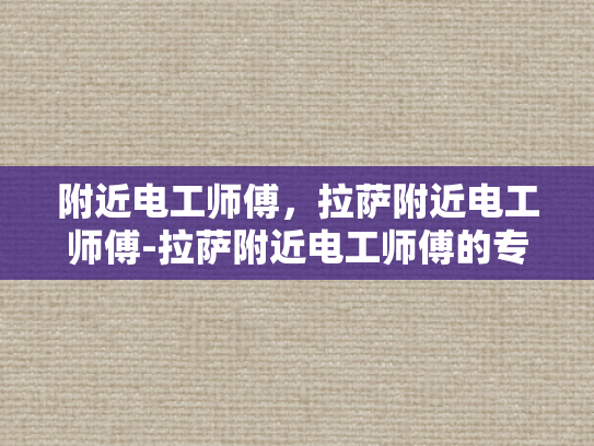 附近电工师傅，拉萨附近电工师傅-拉萨附近电工师傅的专业技能与服务