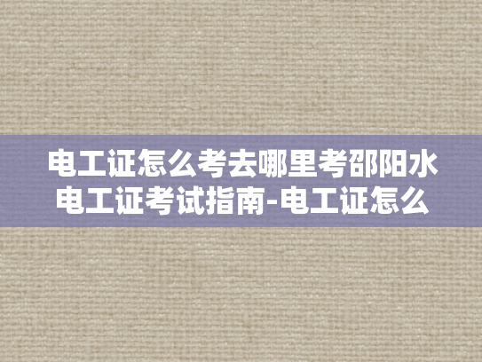 电工证怎么考去哪里考邵阳水电工证考试指南-电工证怎么考？邵阳水电工证考试指南