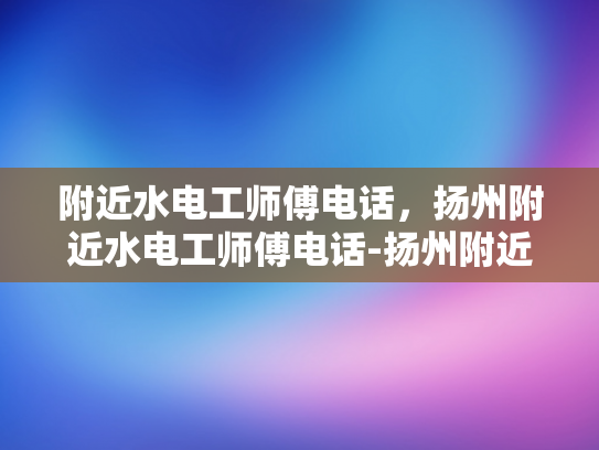 附近水电工师傅电话，扬州附近水电工师傅电话-扬州附近水电工师傅电话
