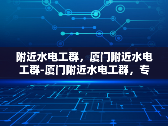 附近水电工群，厦门附近水电工群-厦门附近水电工群，专业服务，快速响应