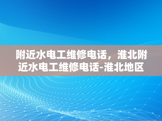 附近水电工维修电话，淮北附近水电工维修电话-淮北地区水电工维修服务指南