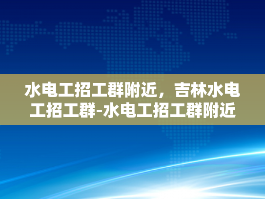 水电工招工群附近，吉林水电工招工群-水电工招工群附近，吉林水电工招工群