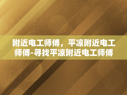 附近电工师傅，平凉附近电工师傅-寻找平凉附近电工师傅的指南