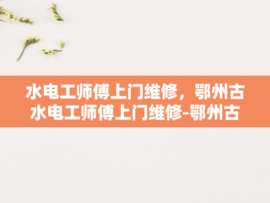 水电工师傅上门维修，鄂州古水电工师傅上门维修-鄂州古水电工师傅上门维修服务