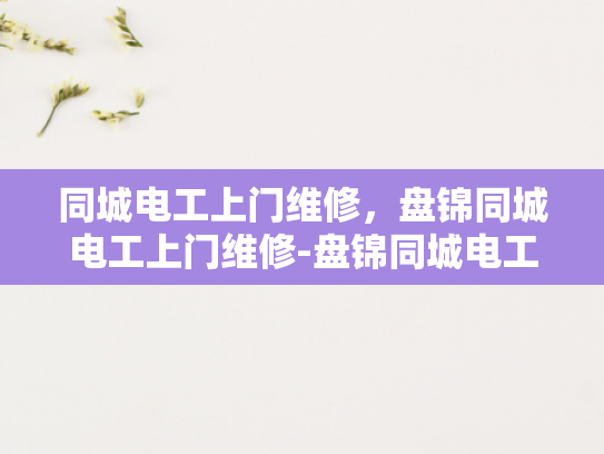 同城电工上门维修，盘锦同城电工上门维修-盘锦同城电工上门维修服务，便捷、高效、安全