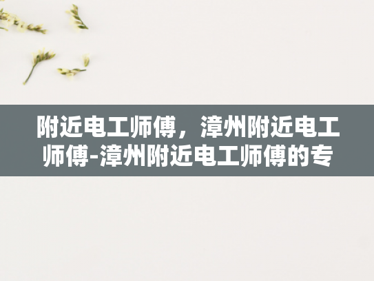 附近电工师傅，漳州附近电工师傅-漳州附近电工师傅的专业技能与服务