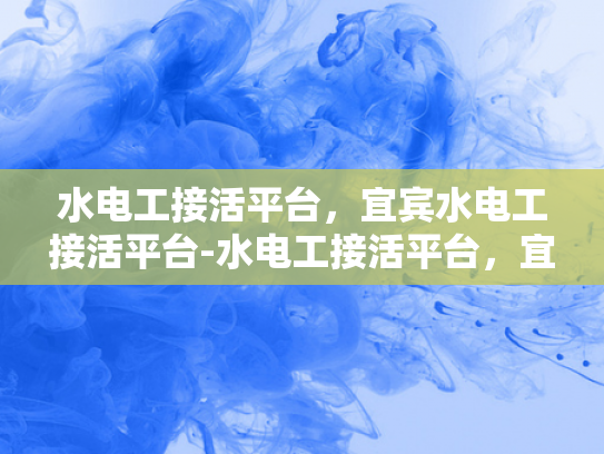 水电工接活平台，宜宾水电工接活平台-水电工接活平台，宜宾水电工接活平台的崛起与挑战