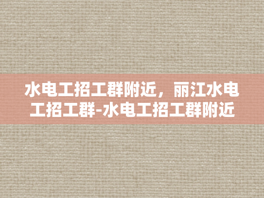 水电工招工群附近，丽江水电工招工群-水电工招工群附近，丽江水电工招工群