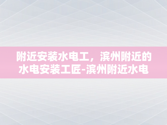 附近安装水电工，滨州附近的水电安装工匠-滨州附近水电安装工匠的信赖之选