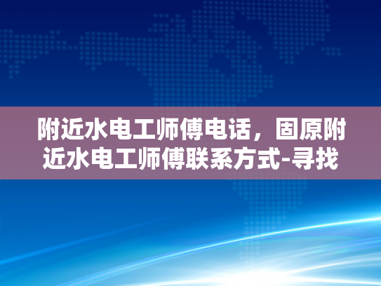 附近水电工师傅电话，固原附近水电工师傅联系方式-寻找附近水电工师傅？固原地区专业服务电话一览