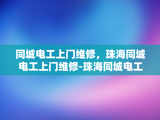 同城电工上门维修，珠海同城电工上门维修-珠海同城电工上门维修服务