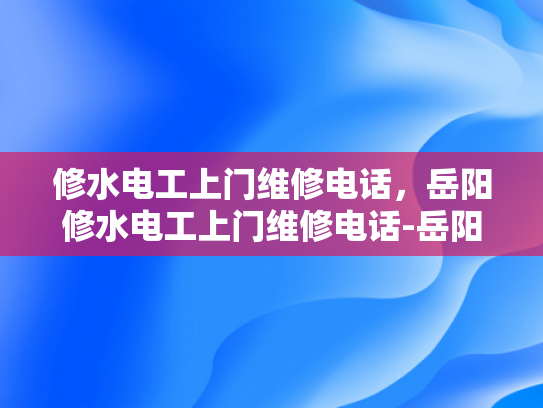 修水电工上门维修电话，岳阳修水电工上门维修电话-岳阳修水电工上门维修电话，您身边的专业电工服务