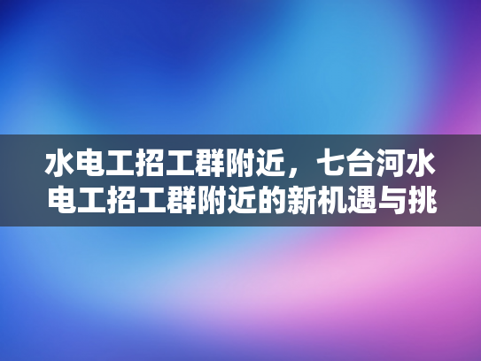 水电工招工群附近，七台河水电工招工群附近的新机遇与挑战-水电工招工群附近，七台河水电工招工群附近的新机遇与挑战