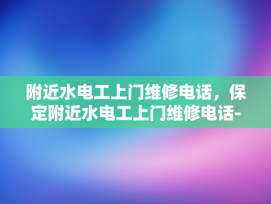 附近水电工上门维修电话，保定附近水电工上门维修电话-保定市水电工上门维修服务指南