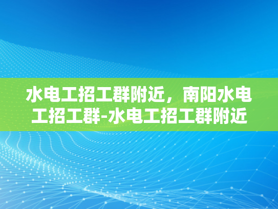 水电工招工群附近，南阳水电工招工群-水电工招工群附近，南阳水电工招工群