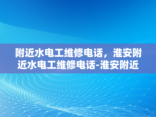 附近水电工维修电话，淮安附近水电工维修电话-淮安附近水电工维修服务指南