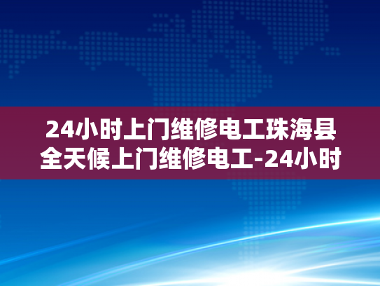 24小时上门维修电工珠海县全天候上门维修电工-24小时上门维修电工珠海县全天候服务