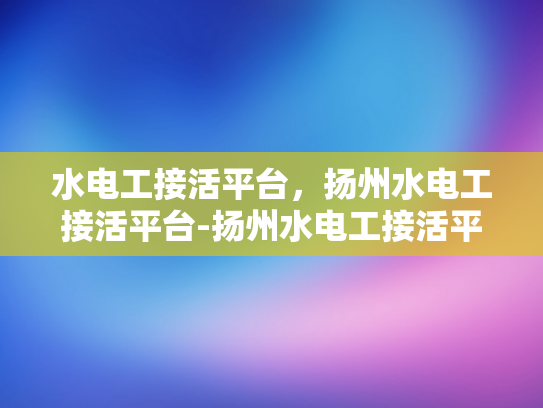 水电工接活平台，扬州水电工接活平台-扬州水电工接活平台，打造高效、便捷的水电维修服务市场