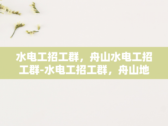 水电工招工群，舟山水电工招工群-水电工招工群，舟山地区的专业服务，为建筑安全护航