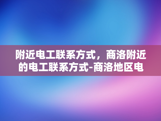 附近电工联系方式，商洛附近的电工联系方式-商洛地区电工服务指南