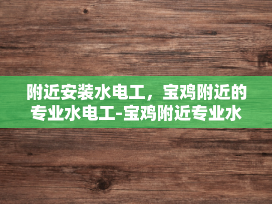 附近安装水电工，宝鸡附近的专业水电工-宝鸡附近专业水电工服务，确保您的家居安全