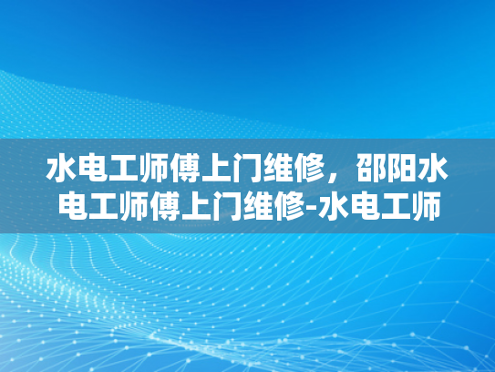 水电工师傅上门维修，邵阳水电工师傅上门维修-水电工师傅上门维修服务
