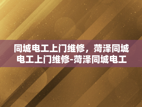 同城电工上门维修，菏泽同城电工上门维修-菏泽同城电工上门维修服务，为您的家保驾护航