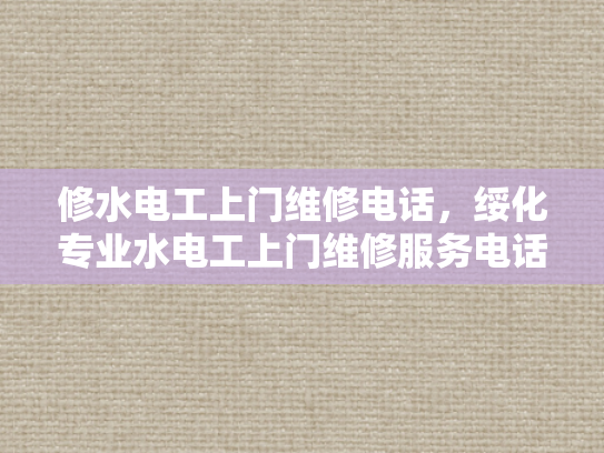 修水电工上门维修电话，绥化专业水电工上门维修服务电话-专业水电工上门维修服务，让生活更便捷